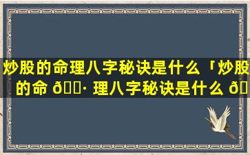 炒股的命理八字秘诀是什么「炒股的命 🌷 理八字秘诀是什么 🐦 意思」